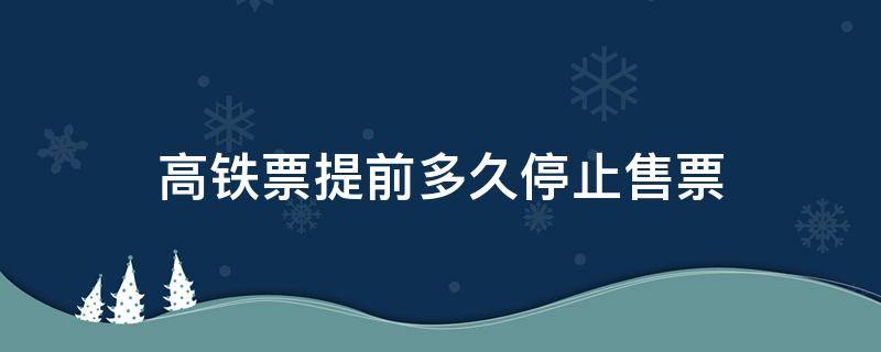 高铁票提前多久停止售票（查询火车票购票信息）
