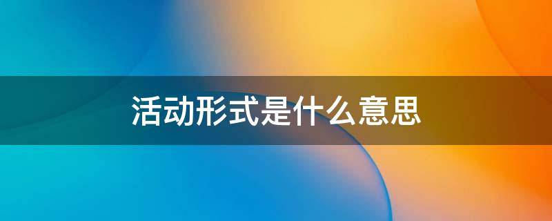 活动形式是什么意思（活动形式是什么意思啊）