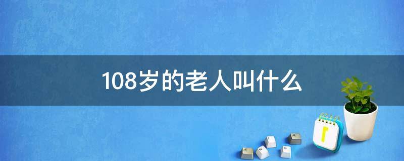 108岁的老人叫什么（108岁的老人叫什么称呼）