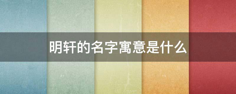 明轩的名字寓意是什么 明轩的名字寓意是什么以及故事意义