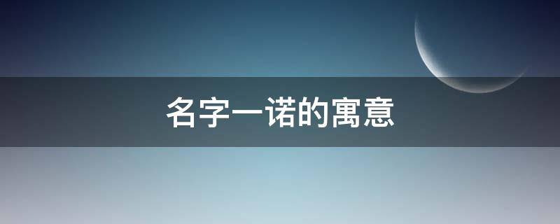 名字一诺的寓意（名字一诺的寓意是什么）