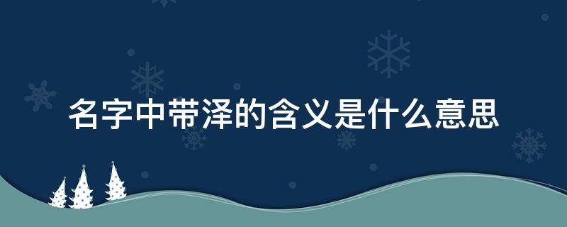 名字中带泽的含义是什么意思（泽为什么是金不是水）