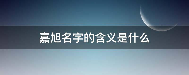 嘉旭名字的含义是什么 嘉旭名字的含义是什么意思