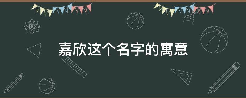 嘉欣这个名字的寓意 嘉欣这个名字的寓意和含义是什么