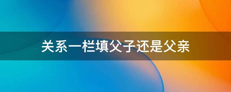 关系一栏填父子还是父亲（亲属关系称谓表大全）