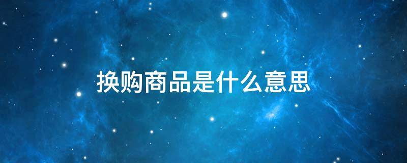 换购商品是什么意思（京东换购商品是什么意思）