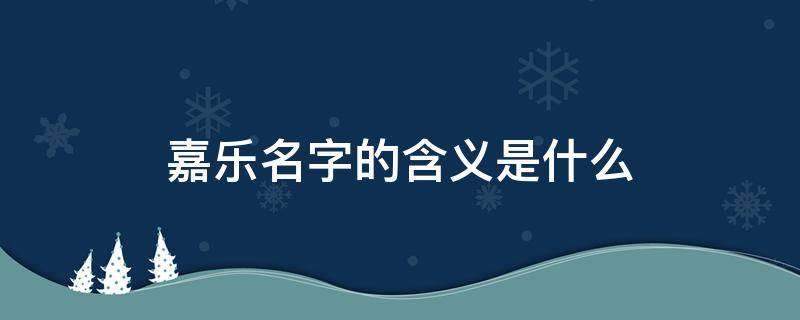 嘉乐名字的含义是什么（嘉乐名字五行属什么）