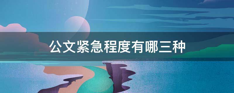 公文紧急程度有哪三种（公文的紧急程度有几种情况）