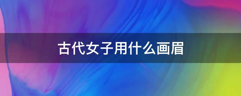 古代女子用什么画眉 古代女子用什么画眉好看