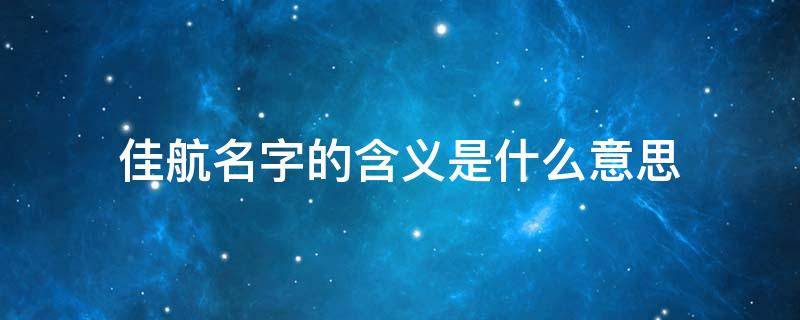 佳航名字的含义是什么意思（佳航这个名字的含义）