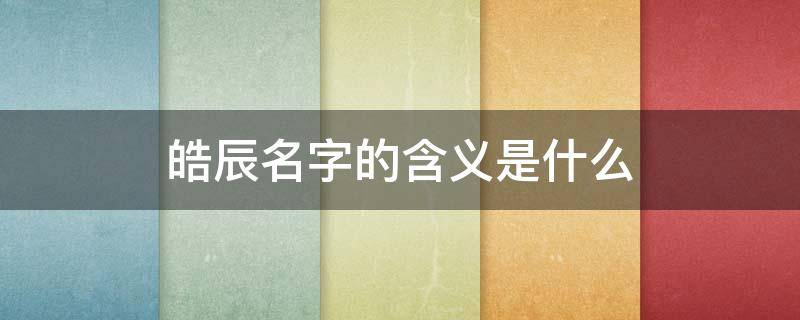 皓辰名字的含义是什么 皓辰名字的含义是什么像君子