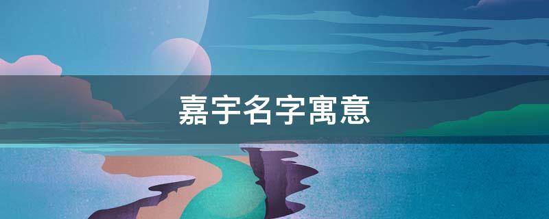 嘉宇名字寓意 嘉宇名字寓意是什么