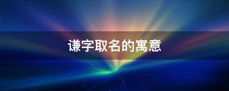 谦字取名的寓意（谦字取名的寓意和含义）