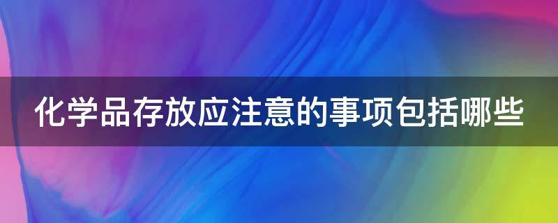 化学品存放应注意的事项包括哪些（化学品存放应注意的事项包括哪些内容）