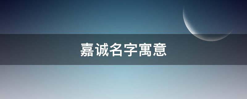 嘉诚名字寓意（嘉诚名字寓意是什么意思）