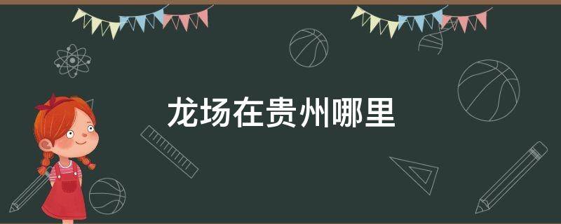 龙场在贵州哪里 龙场悟道的龙场在哪里