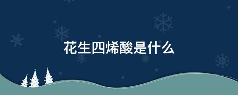 花生四烯酸是什么 花生四烯酸是什么东西