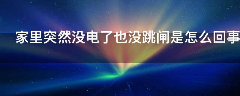 家里突然没电了也没跳闸是怎么回事 家里突然没电了也没跳闸是怎么回事,别家有电,也没欠费