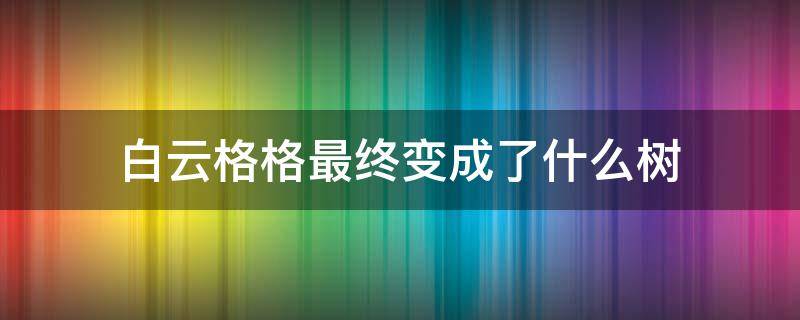 白云格格最终变成了什么树（白云格格的读后感）