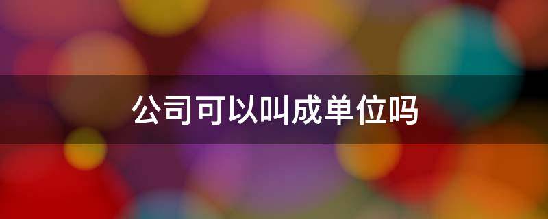 公司可以叫成单位吗（公司可以叫成单位吗怎么称呼）