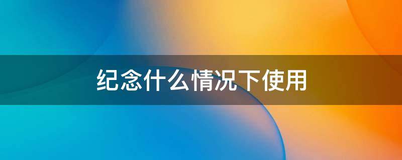纪念什么情况下使用 留念什么情况下使用