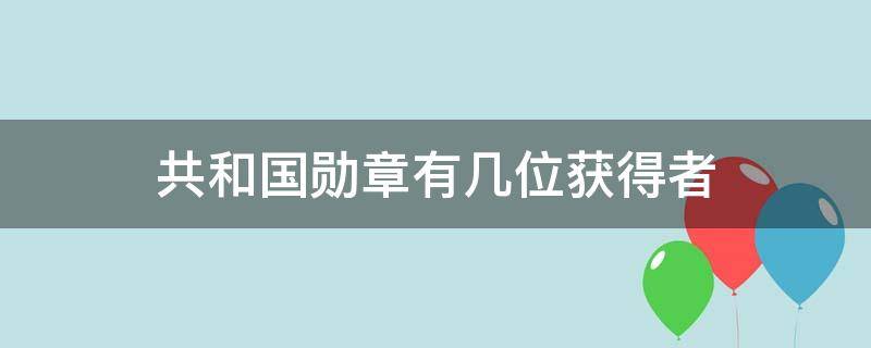 共和国勋章有几位获得者 共和国勋章获得者有几个