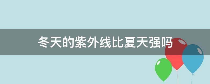 冬天的紫外线比夏天强吗（冬天的紫外线比夏天强吗?）