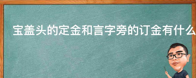 宝盖头的定金和言字旁的订金有什么区别