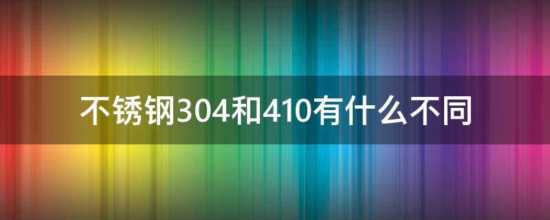不锈钢304和410有什么不同（不锈钢304和410有什么区别?）