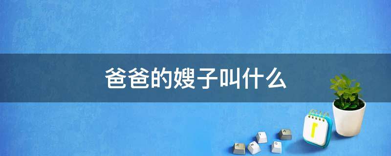 爸爸的嫂子叫什么 爸爸的嫂子叫什么?
