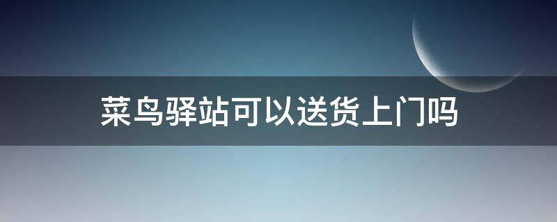 菜鸟驿站可以送货上门吗（快递到菜鸟驿站可以送货上门吗）