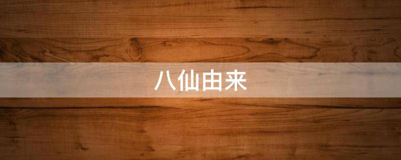 八仙由来 八仙的传说百科