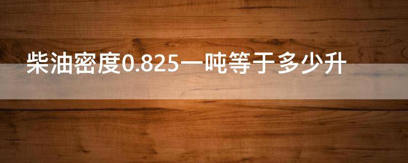 柴油密度0.825一吨等于多少升（柴油密度0825一吨等于多少升）