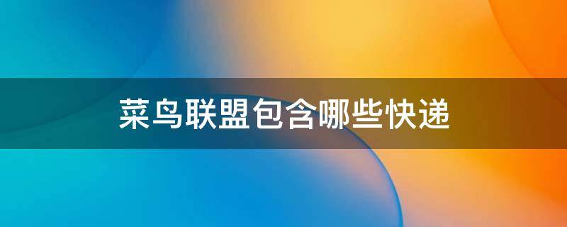 菜鸟联盟包含哪些快递（菜鸟联盟包含哪些快递类型）