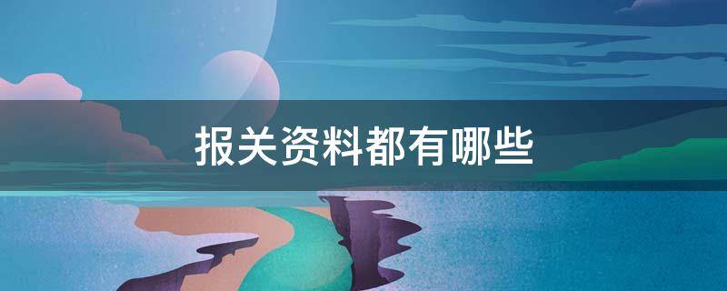 报关资料都有哪些（报关资料都有哪些文件）