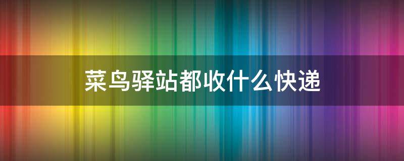 菜鸟驿站都收什么快递 菜鸟快递查询官网