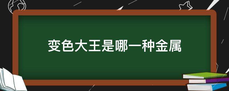 变色大王是哪一种金属（变色大王是哪一种金属材质）
