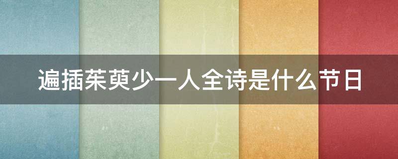 遍插茱萸少一人全诗是什么节日（遍插茱萸少一人是哪首诗?）