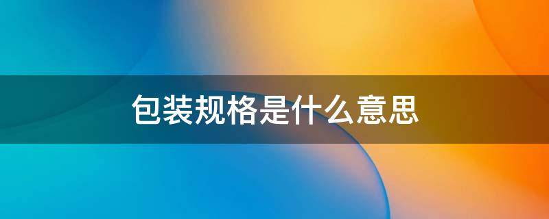 包装规格是什么意思（食品包装规格是什么意思）